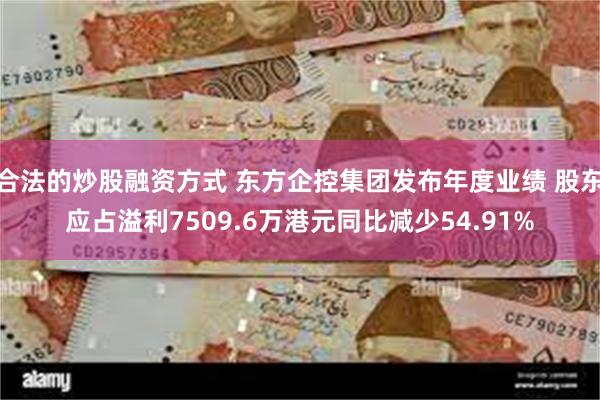 合法的炒股融资方式 东方企控集团发布年度业绩 股东应占溢利7509.6万港元同比减少54.91%