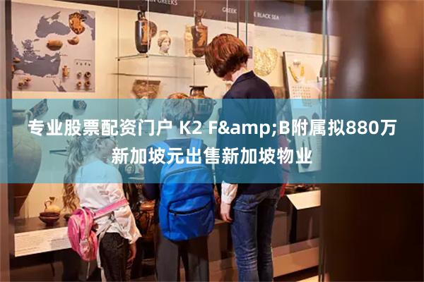 专业股票配资门户 K2 F&B附属拟880万新加坡元出售新加坡物业