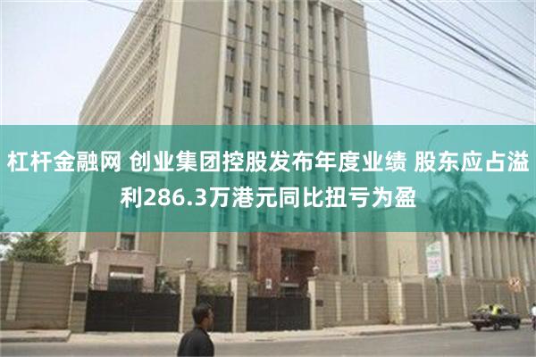 杠杆金融网 创业集团控股发布年度业绩 股东应占溢利286.3万港元同比扭亏为盈