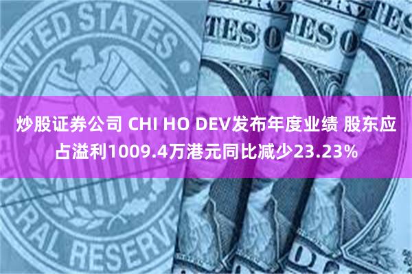 炒股证券公司 CHI HO DEV发布年度业绩 股东应占溢利1009.4万港元同比减少23.23%