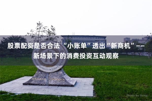 股票配资是否合法 “小账单”透出“新商机”——新场景下的消费投资互动观察