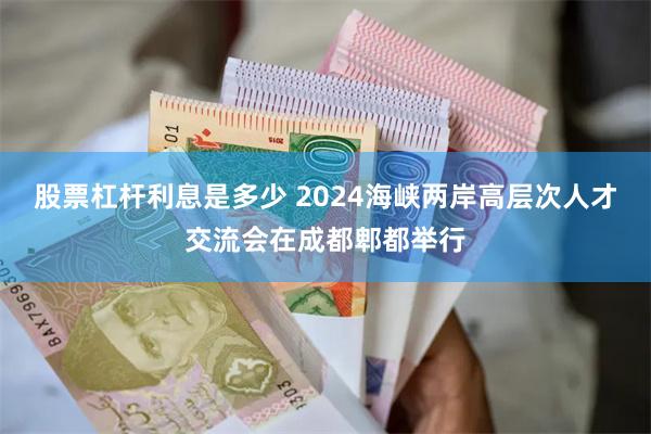 股票杠杆利息是多少 2024海峡两岸高层次人才交流会在成都郫都举行