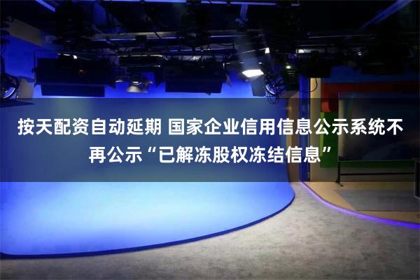 按天配资自动延期 国家企业信用信息公示系统不再公示“已解冻股权冻结信息”