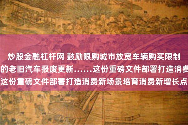 炒股金融杠杆网 鼓励限购城市放宽车辆购买限制 安排资金支持符合条件的老旧汽车报废更新……这份重磅文件部署打造消费新场景培育消费新增长点