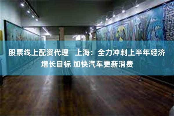 股票线上配资代理   上海：全力冲刺上半年经济增长目标 加快汽车更新消费