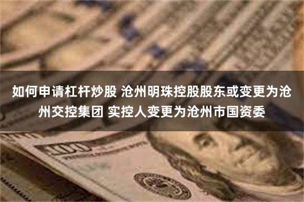 如何申请杠杆炒股 沧州明珠控股股东或变更为沧州交控集团 实控人变更为沧州市国资委