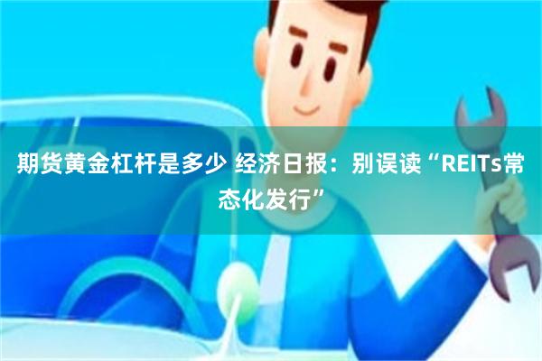 期货黄金杠杆是多少 经济日报：别误读“REITs常态化发行”