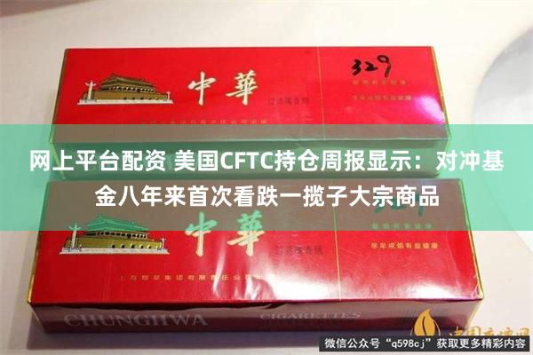 网上平台配资 美国CFTC持仓周报显示：对冲基金八年来首次看跌一揽子大宗商品