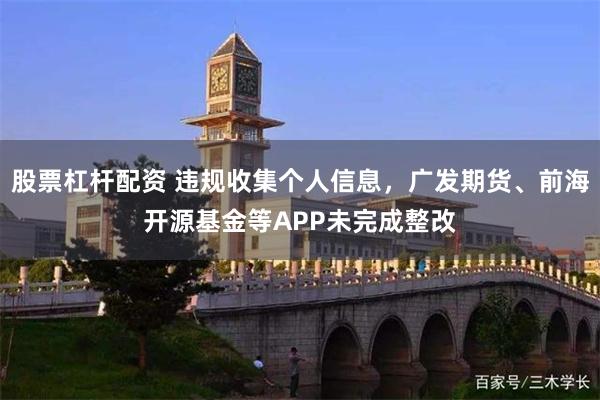 股票杠杆配资 违规收集个人信息，广发期货、前海开源基金等APP未完成整改