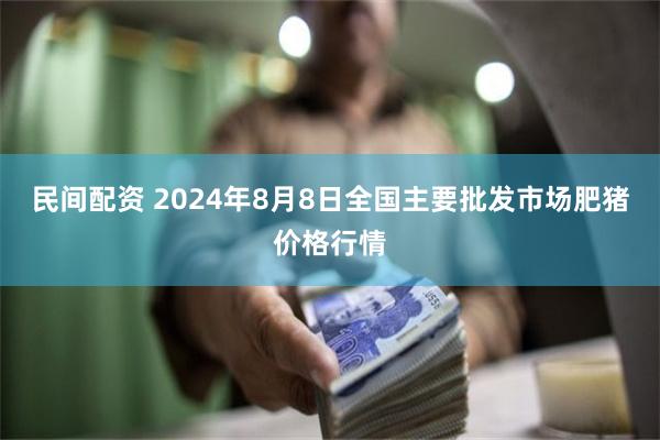 民间配资 2024年8月8日全国主要批发市场肥猪价格行情