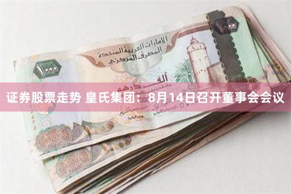 证券股票走势 皇氏集团：8月14日召开董事会会议