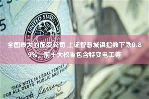 全国最大的配资公司 上证智慧城镇指数下跌0.89%，前十大权重包含特变电工等