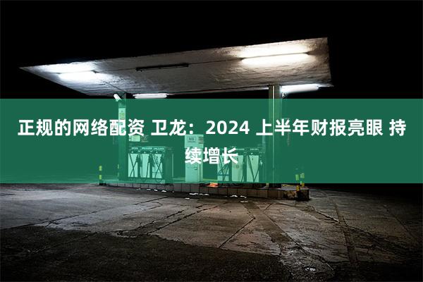 正规的网络配资 卫龙：2024 上半年财报亮眼 持续增长