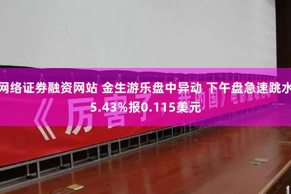 网络证劵融资网站 金生游乐盘中异动 下午盘急速跳水5.43%报0.115美元