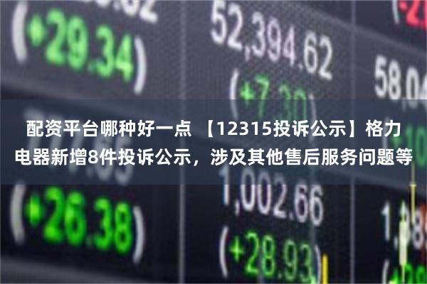 配资平台哪种好一点 【12315投诉公示】格力电器新增8件投诉公示，涉及其他售后服务问题等