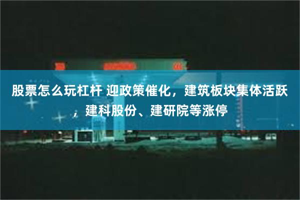 股票怎么玩杠杆 迎政策催化，建筑板块集体活跃，建科股份、建研院等涨停