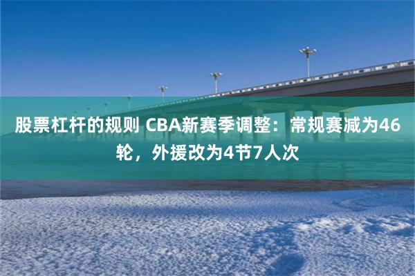 股票杠杆的规则 CBA新赛季调整：常规赛减为46轮，外援改为4节7人次