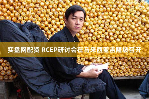 实盘网配资 RCEP研讨会在马来西亚吉隆坡召开