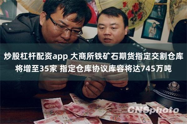 炒股杠杆配资app 大商所铁矿石期货指定交割仓库将增至35家 指定仓库协议库容将达745万吨