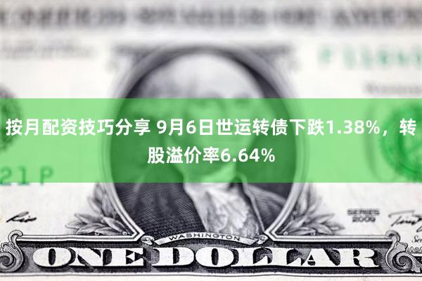 按月配资技巧分享 9月6日世运转债下跌1.38%，转股溢价率6.64%