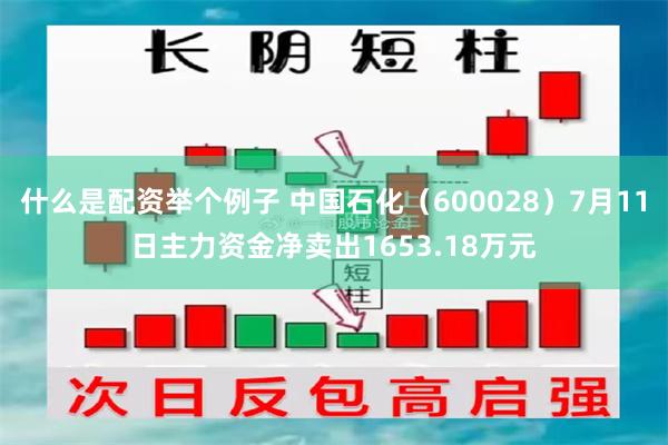 什么是配资举个例子 中国石化（600028）7月11日主力资金净卖出1653.18万元