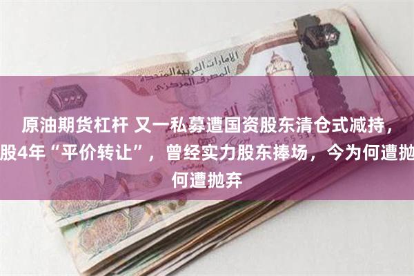 原油期货杠杆 又一私募遭国资股东清仓式减持，入股4年“平价转让”，曾经实力股东捧场，今为何遭抛弃