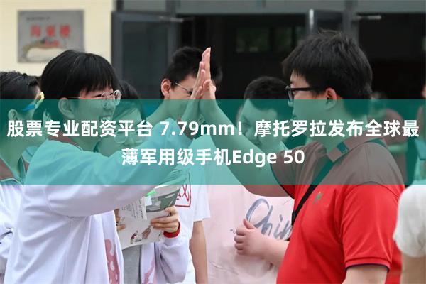 股票专业配资平台 7.79mm！摩托罗拉发布全球最薄军用级手机Edge 50