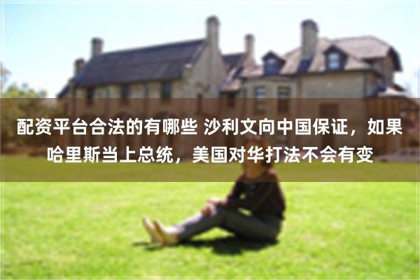 配资平台合法的有哪些 沙利文向中国保证，如果哈里斯当上总统，美国对华打法不会有变