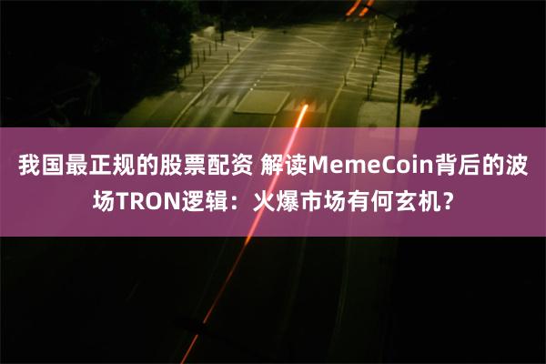 我国最正规的股票配资 解读MemeCoin背后的波场TRON逻辑：火爆市场有何玄机？