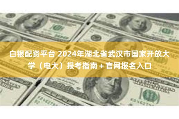 白银配资平台 2024年湖北省武汉市国家开放大学（电大）报考指南＋官网报名入口