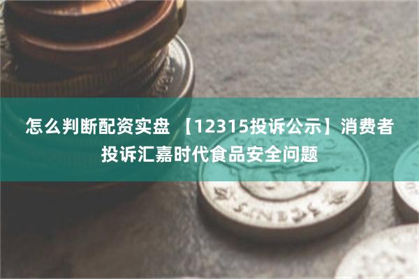 怎么判断配资实盘 【12315投诉公示】消费者投诉汇嘉时代食品安全问题