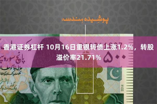 香港证券杠杆 10月16日重银转债上涨1.2%，转股溢价率21.71%