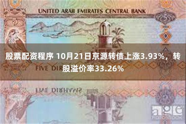 股票配资程序 10月21日京源转债上涨3.93%，转股溢价率33.26%