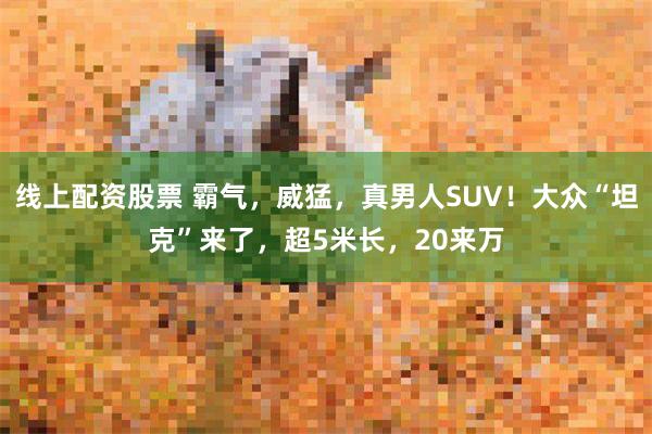 线上配资股票 霸气，威猛，真男人SUV！大众“坦克”来了，超5米长，20来万