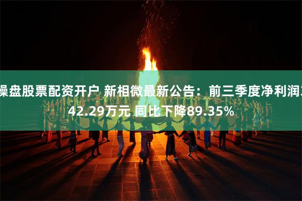 操盘股票配资开户 新相微最新公告：前三季度净利润342.29万元 同比下降89.35%