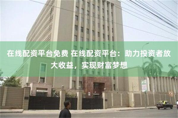 在线配资平台免费 在线配资平台：助力投资者放大收益，实现财富梦想