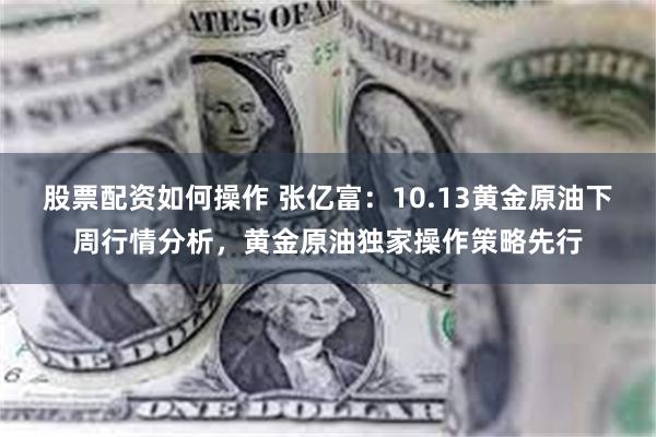 股票配资如何操作 张亿富：10.13黄金原油下周行情分析，黄金原油独家操作策略先行