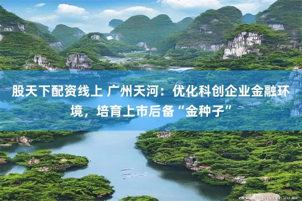 股天下配资线上 广州天河：优化科创企业金融环境，培育上市后备“金种子”