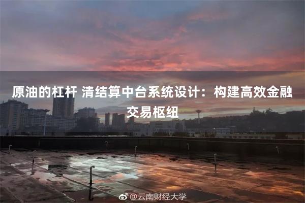 原油的杠杆 清结算中台系统设计：构建高效金融交易枢纽