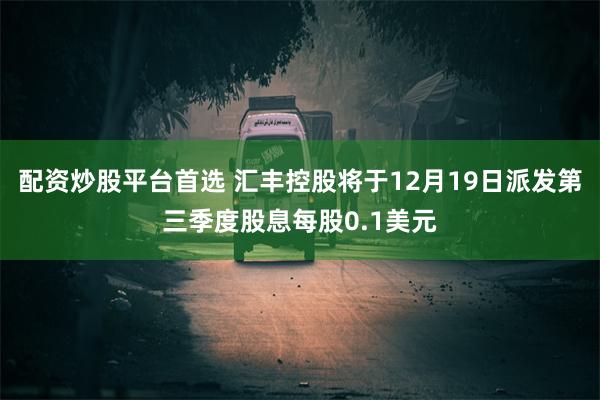 配资炒股平台首选 汇丰控股将于12月19日派发第三季度股息每股0.1美元