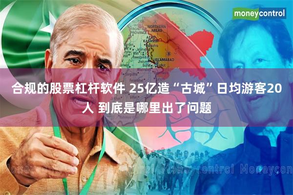 合规的股票杠杆软件 25亿造“古城”日均游客20人 到底是哪里出了问题