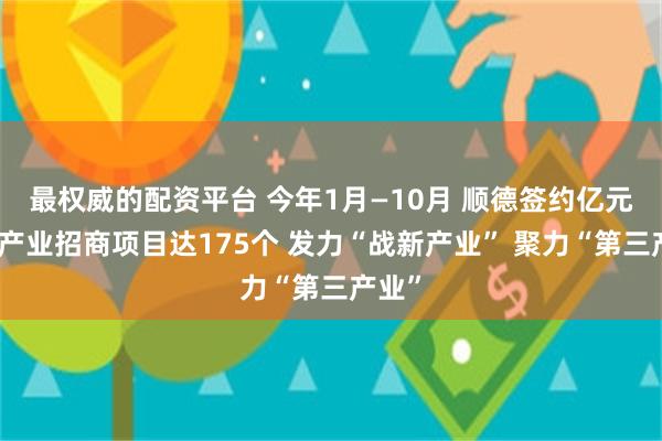 最权威的配资平台 今年1月—10月 顺德签约亿元以上产业招商项目达175个 发力“战新产业” 聚力“第三产业”