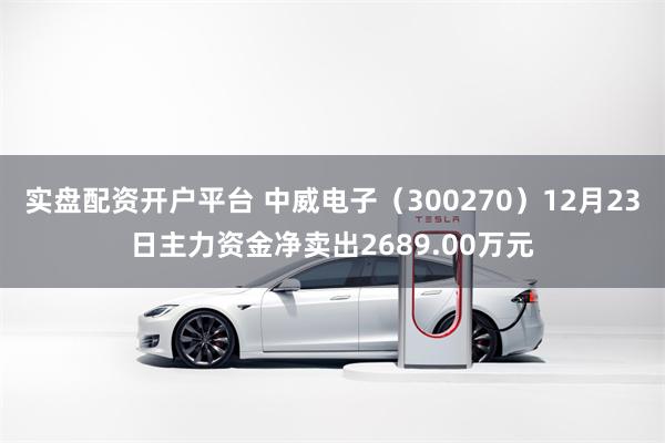 实盘配资开户平台 中威电子（300270）12月23日主力资金净卖出2689.00万元