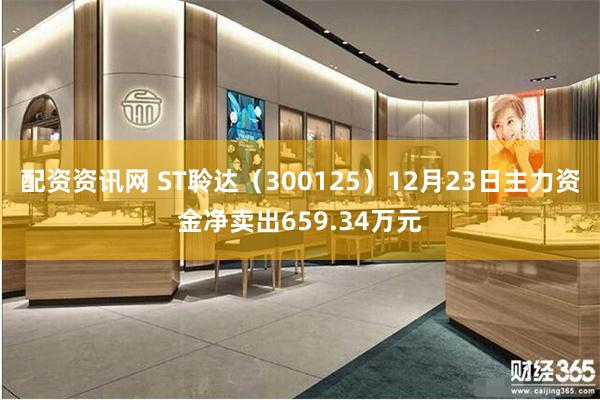 配资资讯网 ST聆达（300125）12月23日主力资金净卖出659.34万元