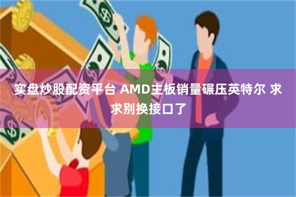 实盘炒股配资平台 AMD主板销量碾压英特尔 求求别换接口了