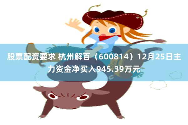 股票配资要求 杭州解百（600814）12月25日主力资金净买入945.39万元