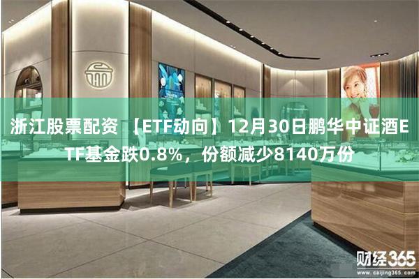 浙江股票配资 【ETF动向】12月30日鹏华中证酒ETF基金跌0.8%，份额减少8140万份