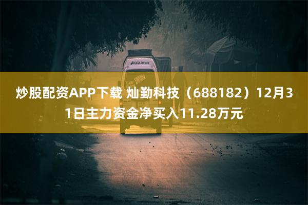 炒股配资APP下载 灿勤科技（688182）12月31日主力资金净买入11.28万元