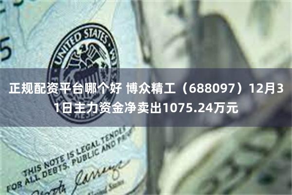 正规配资平台哪个好 博众精工（688097）12月31日主力资金净卖出1075.24万元