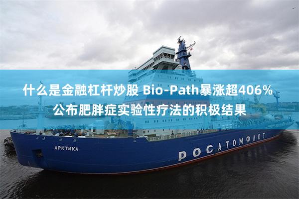 什么是金融杠杆炒股 Bio-Path暴涨超406% 公布肥胖症实验性疗法的积极结果